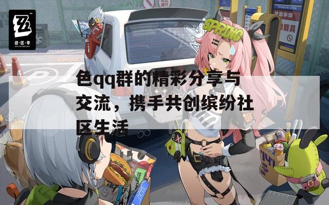 色qq群的精彩分享与交流，携手共创缤纷社区生活