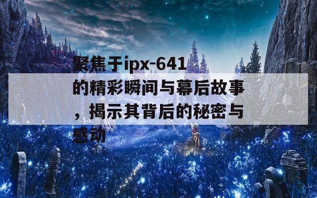 聚焦于ipx-641的精彩瞬间与幕后故事，揭示其背后的秘密与感动