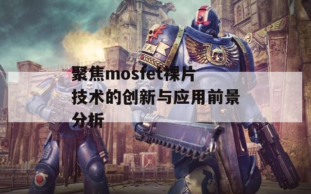 聚焦mosfet裸片技术的创新与应用前景分析