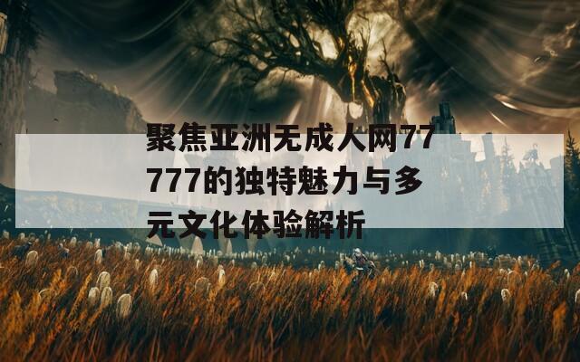 聚焦亚洲无成人网77777的独特魅力与多元文化体验解析