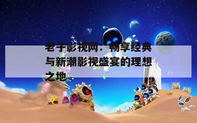 老子影视网：畅享经典与新潮影视盛宴的理想之地