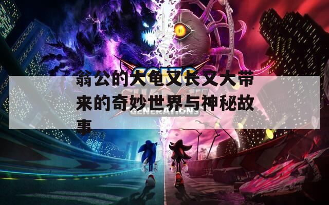 翁公的大龟又长又大带来的奇妙世界与神秘故事
