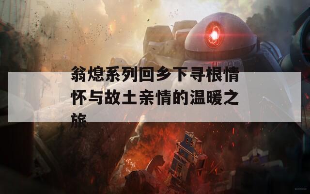 翁熄系列回乡下寻根情怀与故土亲情的温暖之旅