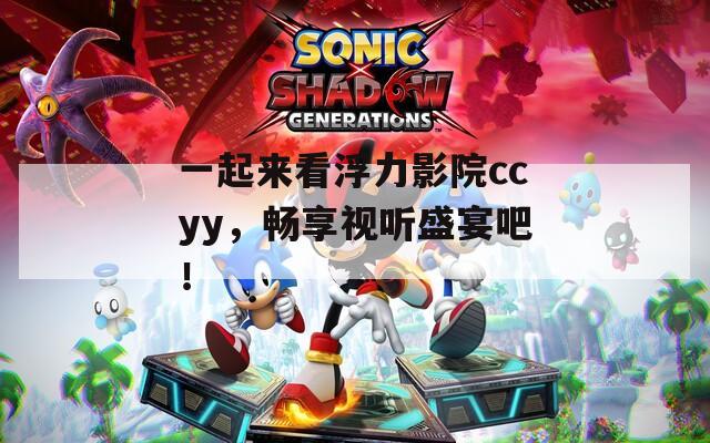 一起来看浮力影院ccyy，畅享视听盛宴吧！