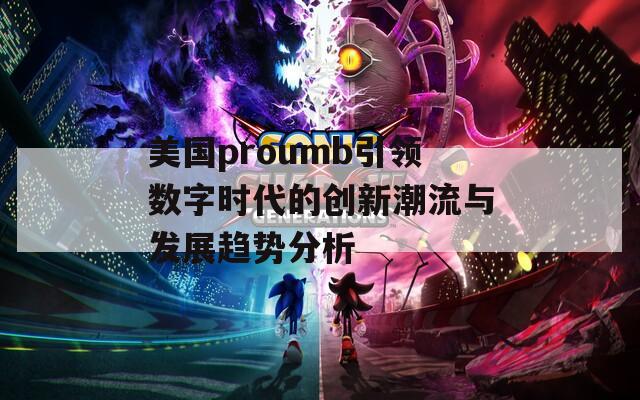 美国proumb引领数字时代的创新潮流与发展趋势分析