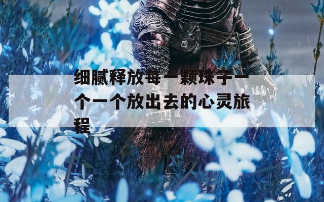 细腻释放每一颗珠子一个一个放出去的心灵旅程
