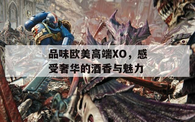 品味欧美高端XO，感受奢华的酒香与魅力