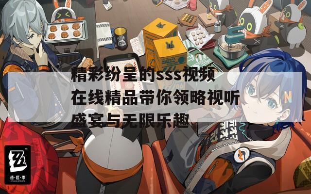 精彩纷呈的sss视频在线精品带你领略视听盛宴与无限乐趣