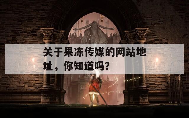 关于果冻传媒的网站地址，你知道吗？