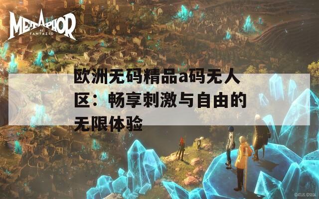 欧洲无码精品a码无人区：畅享刺激与自由的无限体验