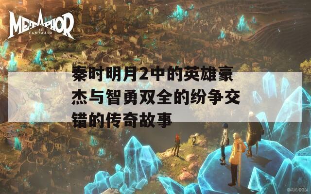 秦时明月2中的英雄豪杰与智勇双全的纷争交错的传奇故事