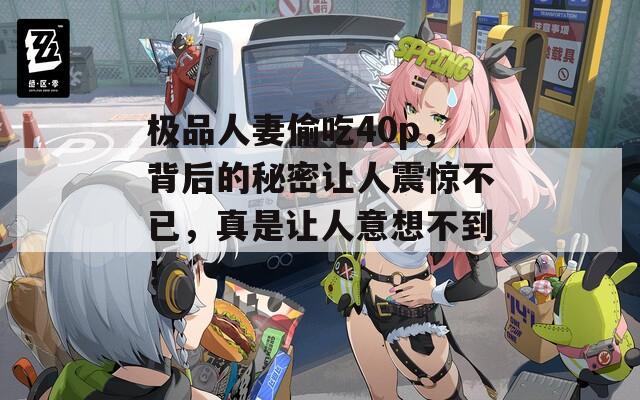 极品人妻偷吃40p，背后的秘密让人震惊不已，真是让人意想不到！