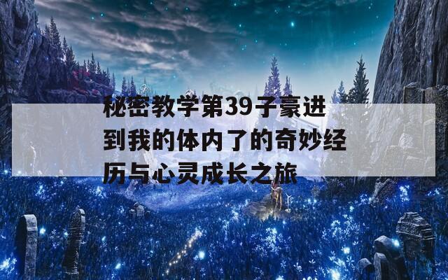秘密教学第39子豪进到我的体内了的奇妙经历与心灵成长之旅