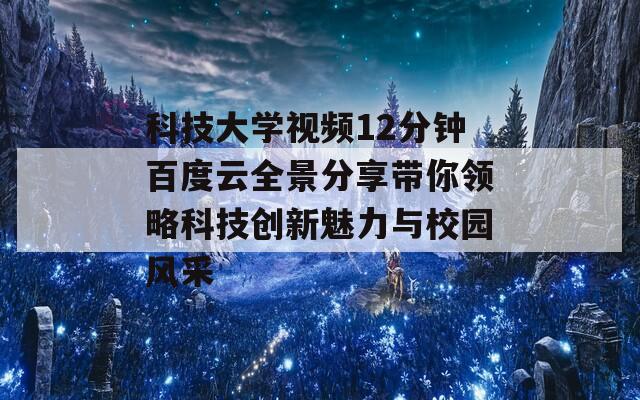 科技大学视频12分钟百度云全景分享带你领略科技创新魅力与校园风采