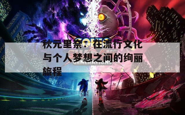 秋元里奈：在流行文化与个人梦想之间的绚丽旅程