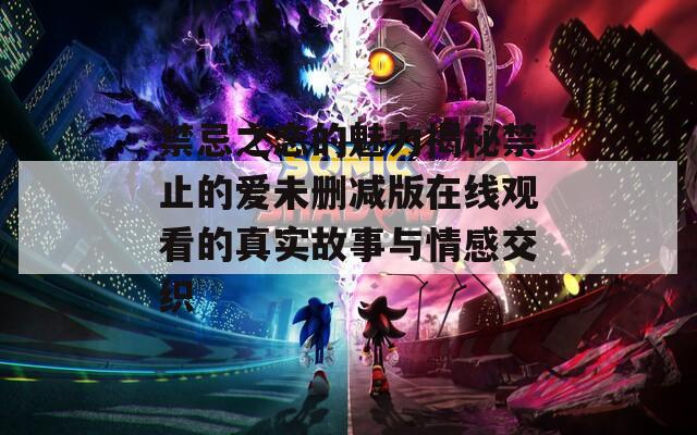 禁忌之恋的魅力揭秘禁止的爱未删减版在线观看的真实故事与情感交织