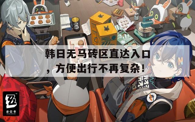 韩日无马砖区直达入口，方便出行不再复杂！