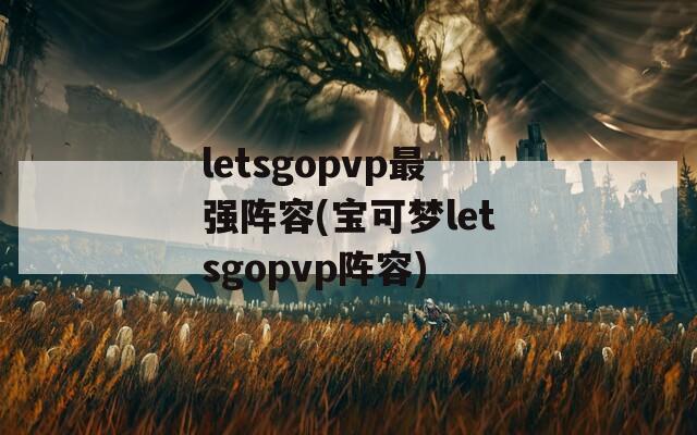 letsgopvp最强阵容(宝可梦letsgopvp阵容)