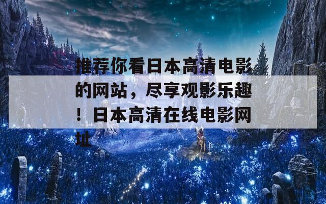 推荐你看日本高清电影的网站，尽享观影乐趣！日本高清在线电影网址