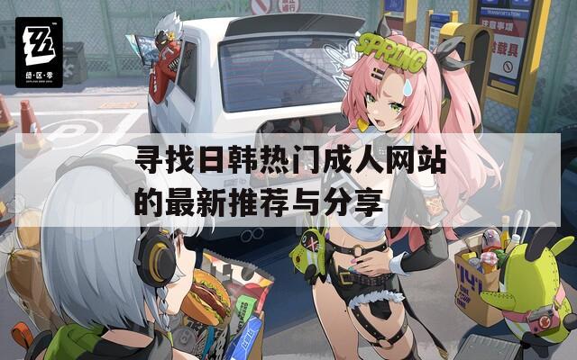 寻找日韩热门成人网站的最新推荐与分享