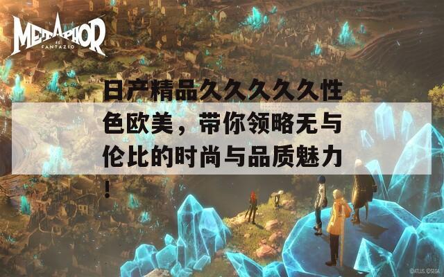 日产精品久久久久久性色欧美，带你领略无与伦比的时尚与品质魅力！