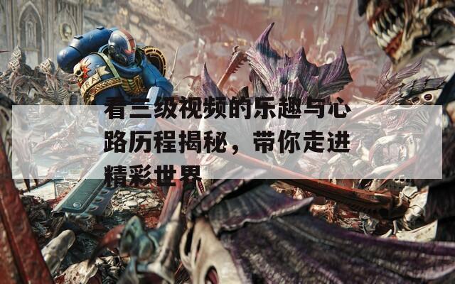 看三级视频的乐趣与心路历程揭秘，带你走进精彩世界