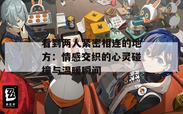 看到两人紧密相连的地方：情感交织的心灵碰撞与温暖瞬间