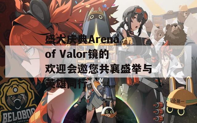盛大庆典Arena of Valor镜的欢迎会邀您共襄盛举与英雄同行