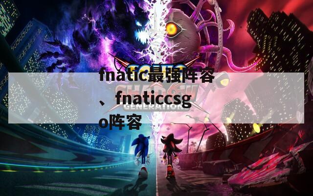 fnatic最强阵容、fnaticcsgo阵容