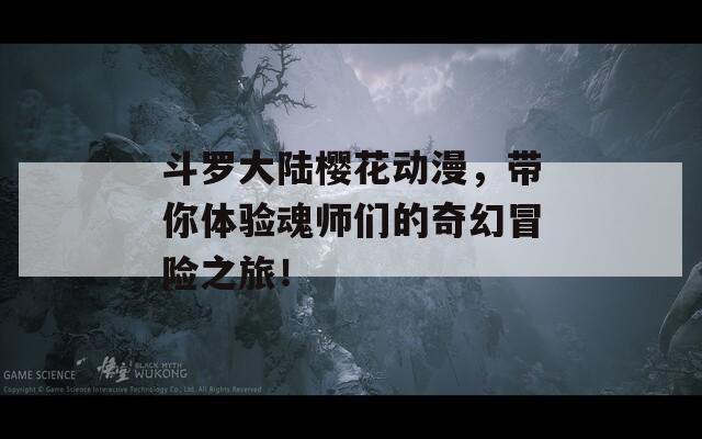 斗罗大陆樱花动漫，带你体验魂师们的奇幻冒险之旅！