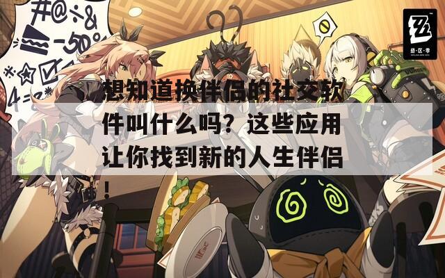 想知道换伴侣的社交软件叫什么吗？这些应用让你找到新的人生伴侣！
