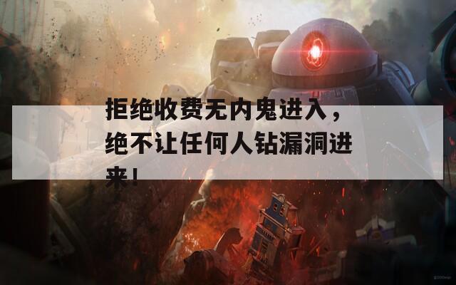 拒绝收费无内鬼进入，绝不让任何人钻漏洞进来！