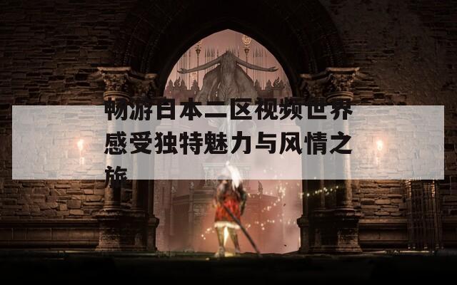 畅游日本二区视频世界感受独特魅力与风情之旅