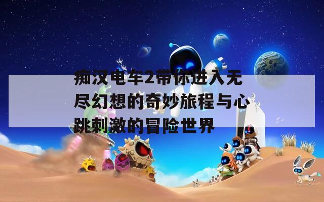 痴汉电车2带你进入无尽幻想的奇妙旅程与心跳刺激的冒险世界