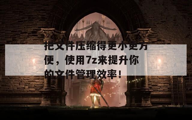 把文件压缩得更小更方便，使用7z来提升你的文件管理效率！