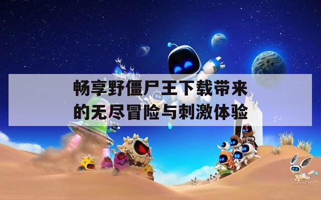畅享野僵尸王下载带来的无尽冒险与刺激体验