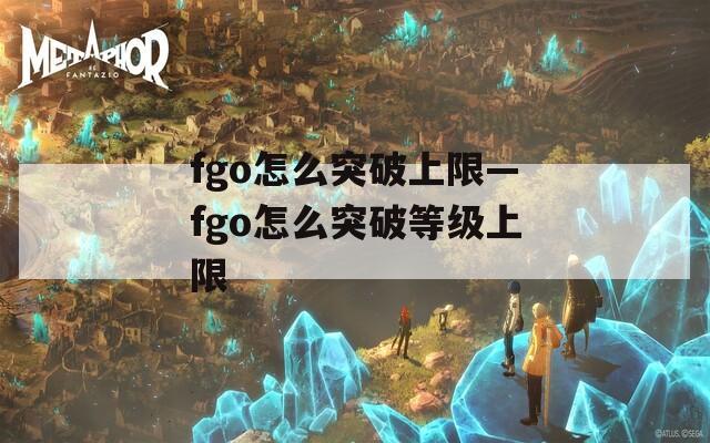 fgo怎么突破上限—fgo怎么突破等级上限