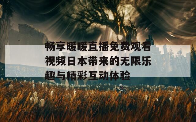 畅享暖暖直播免费观看视频日本带来的无限乐趣与精彩互动体验