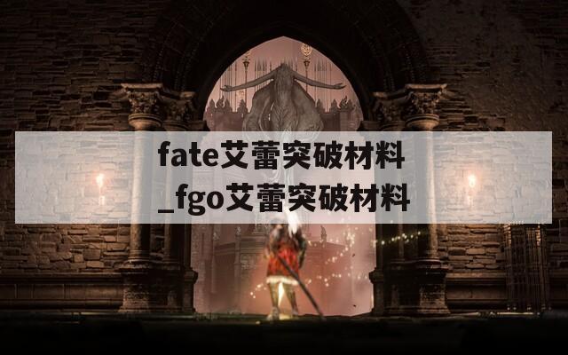 fate艾蕾突破材料_fgo艾蕾突破材料