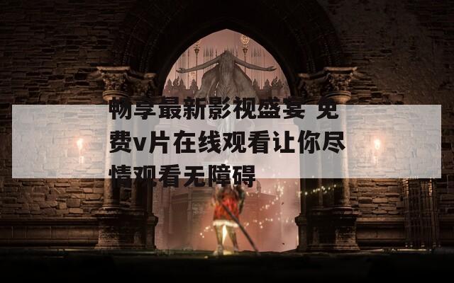 畅享最新影视盛宴 免费v片在线观看让你尽情观看无障碍