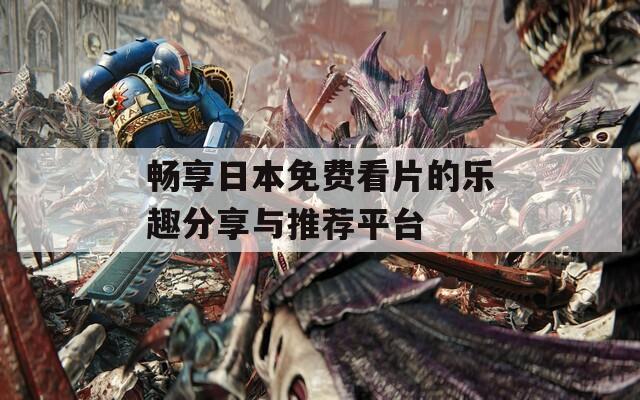 畅享日本免费看片的乐趣分享与推荐平台