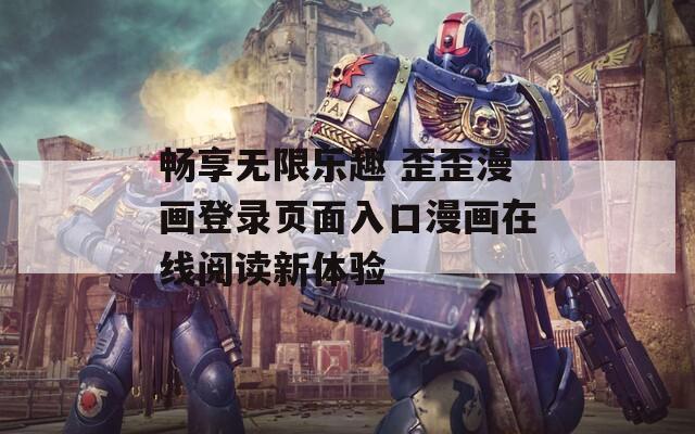 畅享无限乐趣 歪歪漫画登录页面入口漫画在线阅读新体验