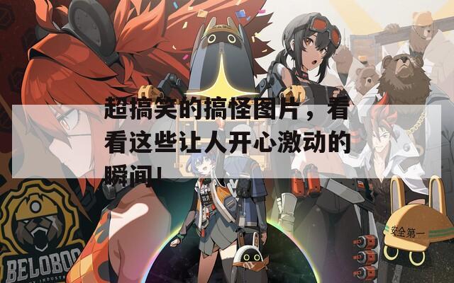 超搞笑的搞怪图片，看看这些让人开心激动的瞬间！