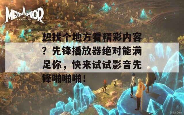 想找个地方看精彩内容？先锋播放器绝对能满足你，快来试试影音先锋啪啪啪！