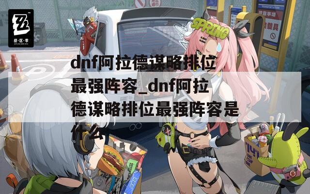 dnf阿拉德谋略排位最强阵容_dnf阿拉德谋略排位最强阵容是什么
