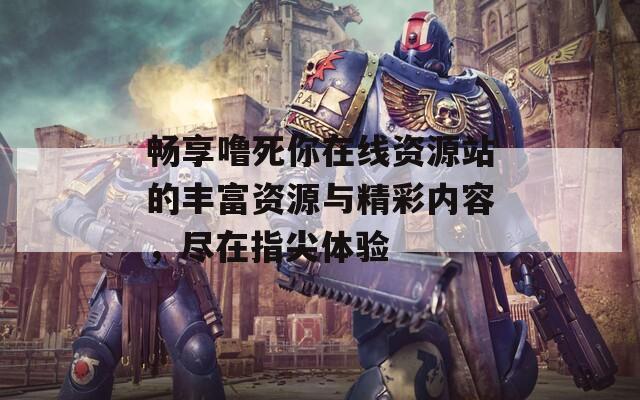 畅享噜死你在线资源站的丰富资源与精彩内容，尽在指尖体验