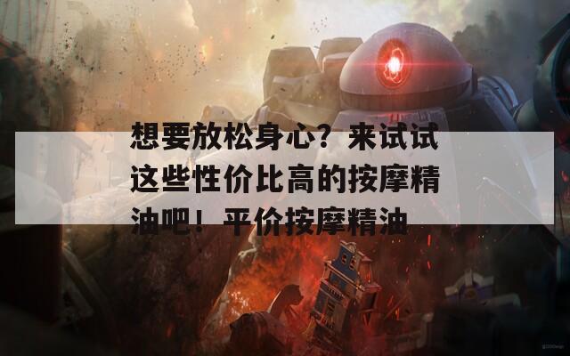 想要放松身心？来试试这些性价比高的按摩精油吧！平价按摩精油