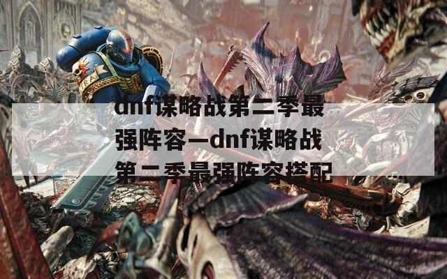 dnf谋略战第二季最强阵容—dnf谋略战第二季最强阵容搭配