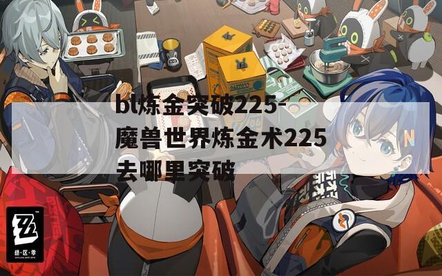 bl炼金突破225-魔兽世界炼金术225去哪里突破