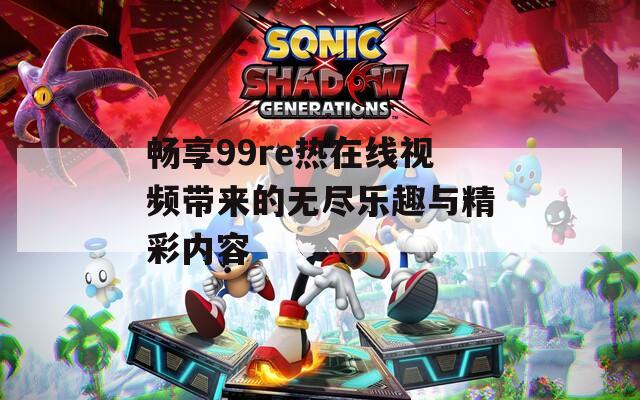 畅享99re热在线视频带来的无尽乐趣与精彩内容